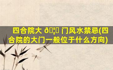 四合院大 🦟 门风水禁忌(四合院的大门一般位于什么方向)